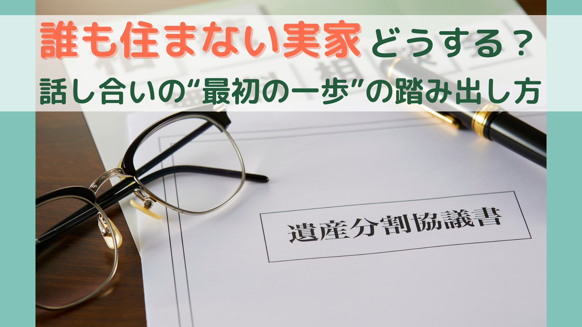 遺産分割協議書の上に置かれた眼鏡とペン。誰も住まない実家問題の解決をイメージした画像。